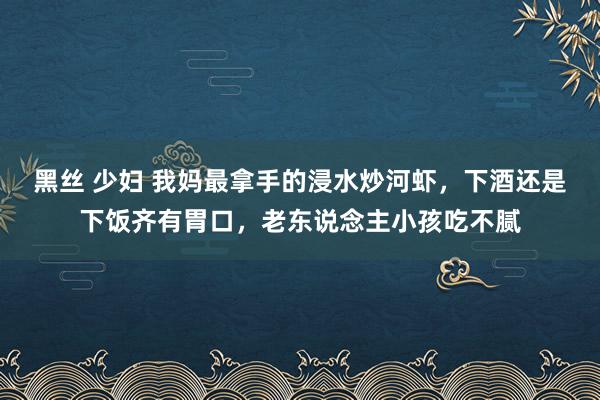 黑丝 少妇 我妈最拿手的浸水炒河虾,下酒还是下饭齐有胃口,老东说念主小孩吃不腻