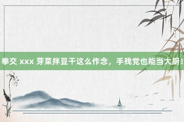 拳交 xxx 芽菜拌豆干这么作念，手残党也能当大厨！