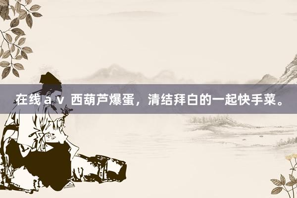 在线ａｖ 西葫芦爆蛋，清结拜白的一起快手菜。