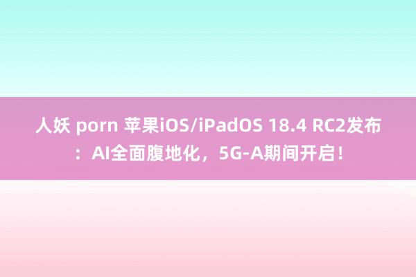 人妖 porn 苹果iOS/iPadOS 18.4 RC2发布：AI全面腹地化，5G-A期间开启！