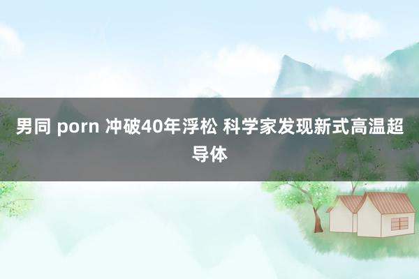 男同 porn 冲破40年浮松 科学家发现新式高温超导体