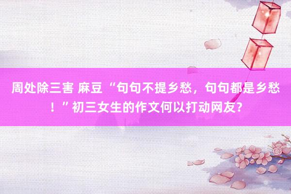 周处除三害 麻豆 “句句不提乡愁，句句都是乡愁！”初三女生的作文何以打动网友？