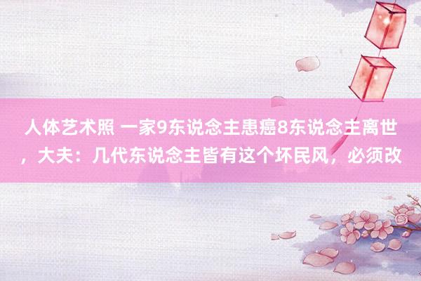 人体艺术照 一家9东说念主患癌8东说念主离世，大夫：几代东说念主皆有这个坏民风，必须改