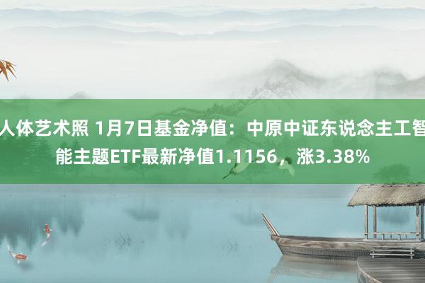 人体艺术照 1月7日基金净值：中原中证东说念主工智能主题ETF最新净值1.1156，涨3.38%