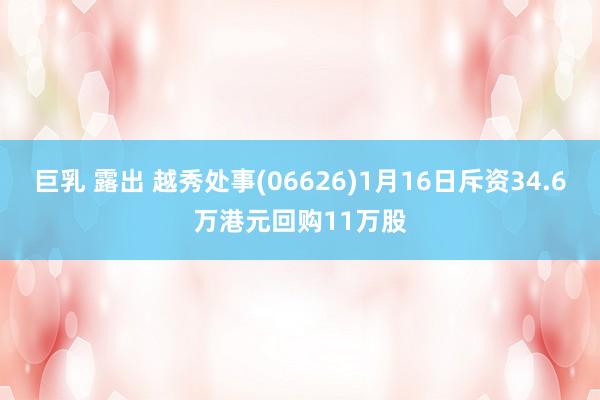 巨乳 露出 越秀处事(06626)1月16日斥资34.6万港元回购11万股
