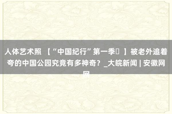人体艺术照 【“中国纪行”第一季⑱】被老外追着夸的中国公园究竟有多神奇？_大皖新闻 | 安徽网