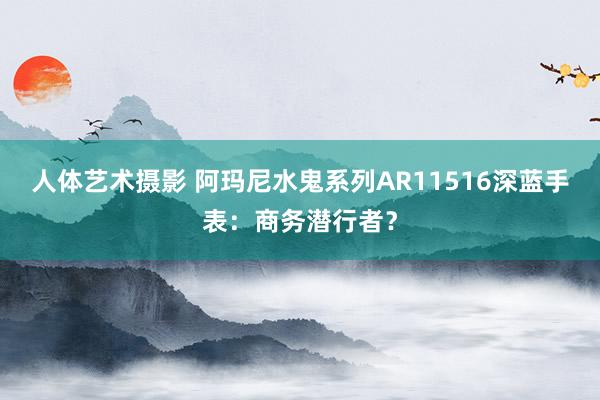 人体艺术摄影 阿玛尼水鬼系列AR11516深蓝手表：商务潜行者？