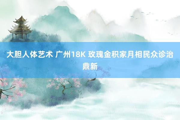 大胆人体艺术 广州18K 玫瑰金积家月相民众诊治鼎新