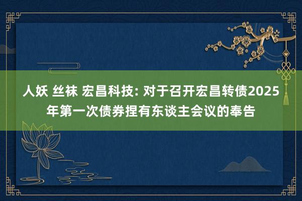 人妖 丝袜 宏昌科技: 对于召开宏昌转债2025年第一次债券捏有东谈主会议的奉告