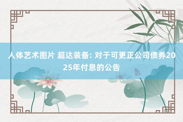 人体艺术图片 超达装备: 对于可更正公司债券2025年付息的公告
