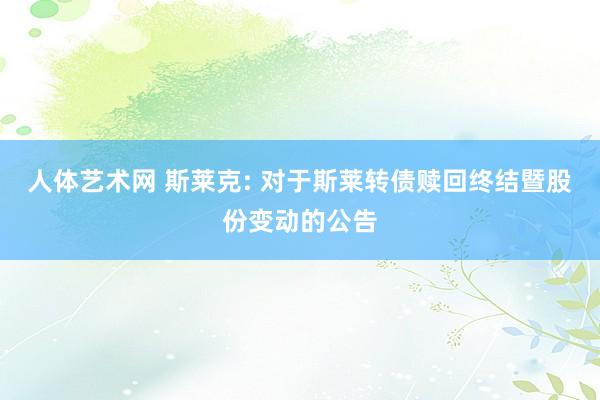 人体艺术网 斯莱克: 对于斯莱转债赎回终结暨股份变动的公告