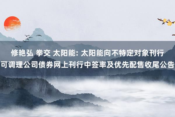 修艳弘 拳交 太阳能: 太阳能向不特定对象刊行可调理公司债券网上刊行中签率及优先配售收尾公告