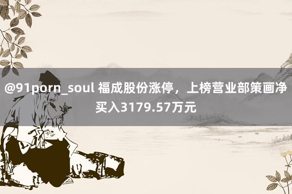 @91porn_soul 福成股份涨停，上榜营业部策画净买入3179.57万元