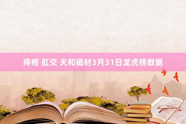 痔疮 肛交 天和磁材3月31日龙虎榜数据