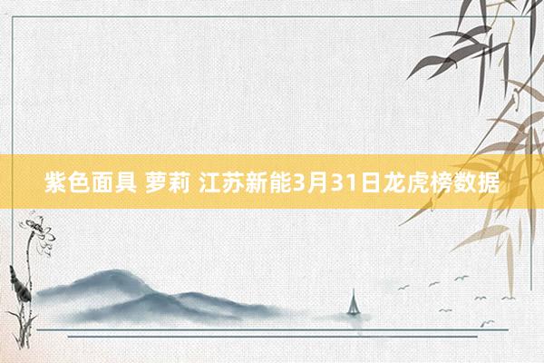 紫色面具 萝莉 江苏新能3月31日龙虎榜数据