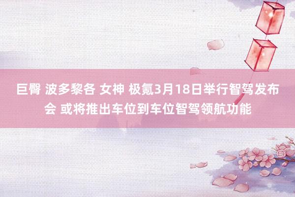 巨臀 波多黎各 女神 极氪3月18日举行智驾发布会 或将推出车位到车位智驾领航功能