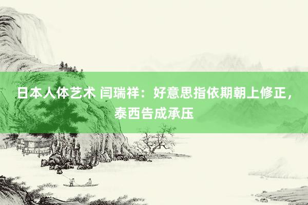 日本人体艺术 闫瑞祥：好意思指依期朝上修正，泰西告成承压