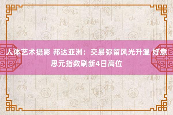 人体艺术摄影 邦达亚洲：交易弥留风光升温 好意思元指数刷新4日高位