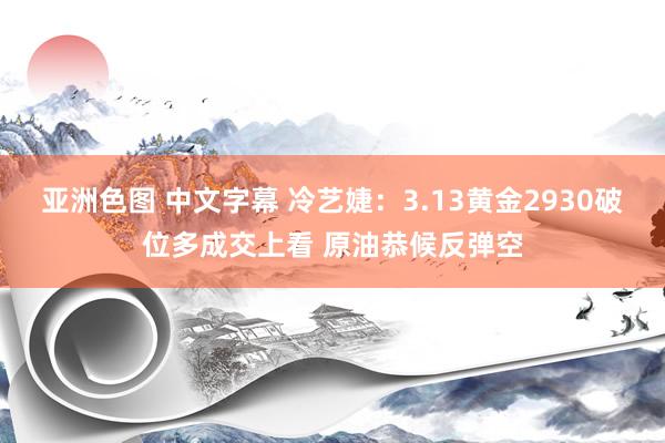 亚洲色图 中文字幕 冷艺婕：3.13黄金2930破位多成交上看 原油恭候反弹空