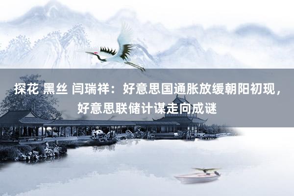 探花 黑丝 闫瑞祥：好意思国通胀放缓朝阳初现，好意思联储计谋走向成谜