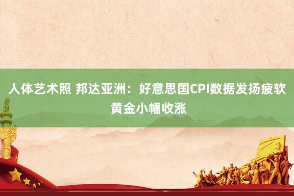 人体艺术照 邦达亚洲：好意思国CPI数据发扬疲软 黄金小幅收涨