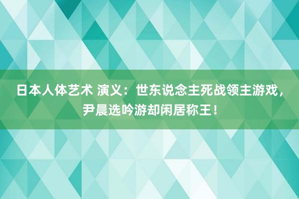 日本人体艺术 演义：世东说念主死战领主游戏，尹晨选吟游却闲居称王！