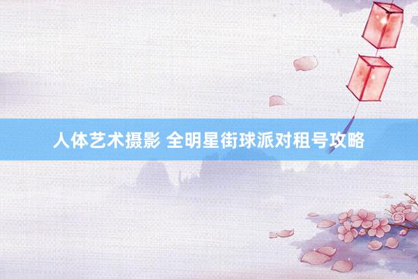 人体艺术摄影 全明星街球派对租号攻略
