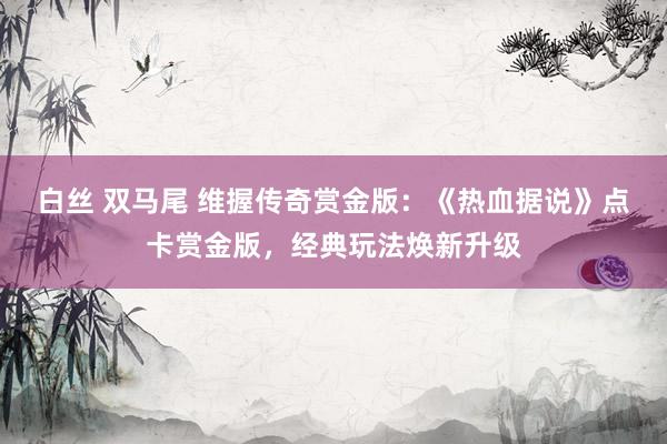 白丝 双马尾 维握传奇赏金版：《热血据说》点卡赏金版，经典玩法焕新升级