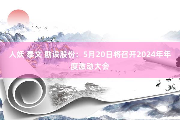 人妖 泰文 勘设股份：5月20日将召开2024年年度激动大会