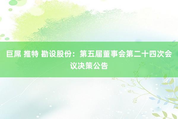 巨屌 推特 勘设股份：第五届董事会第二十四次会议决策公告