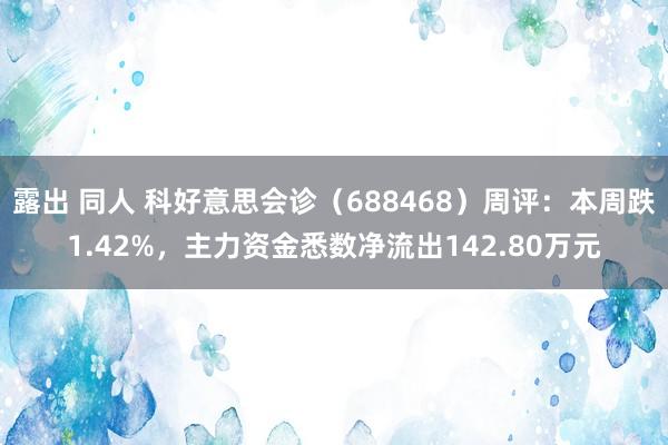 露出 同人 科好意思会诊（688468）周评：本周跌1.42%，主力资金悉数净流出142.80万元