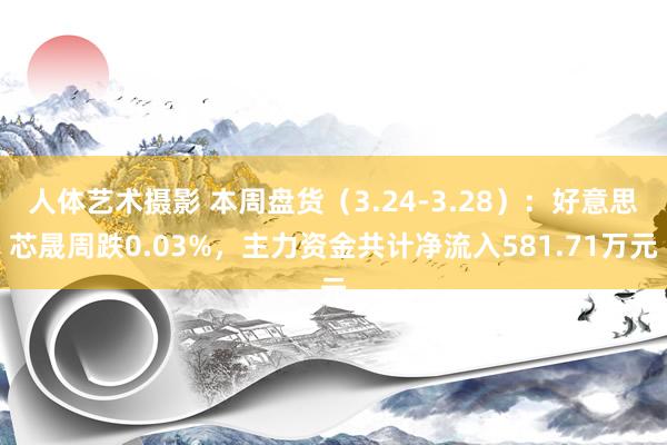 人体艺术摄影 本周盘货（3.24-3.28）：好意思芯晟周跌0.03%，主力资金共计净流入581.71万元