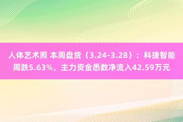 人体艺术照 本周盘货（3.24-3.28）：科捷智能周跌5.63%，主力资金悉数净流入42.59万元