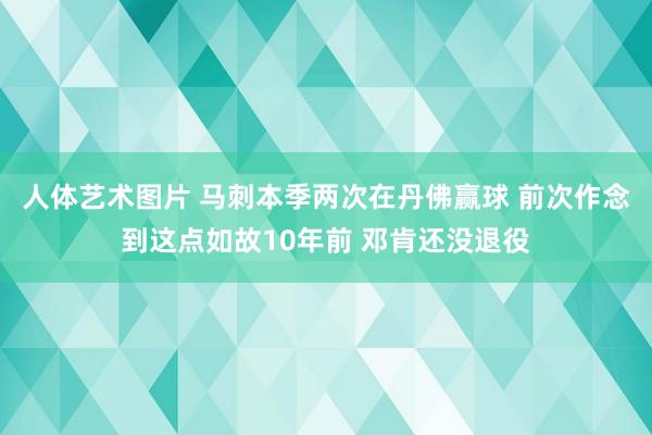 人体艺术图片 马刺本季两次在丹佛赢球 前次作念到这点如故10年前 邓肯还没退役