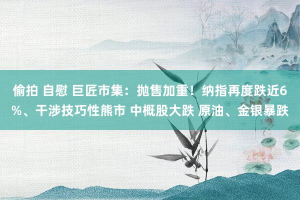 偷拍 自慰 巨匠市集：抛售加重！纳指再度跌近6%、干涉技巧性熊市 中概股大跌 原油、金银暴跌