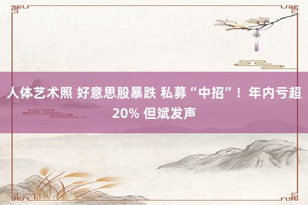 人体艺术照 好意思股暴跌 私募“中招”！年内亏超20% 但斌发声