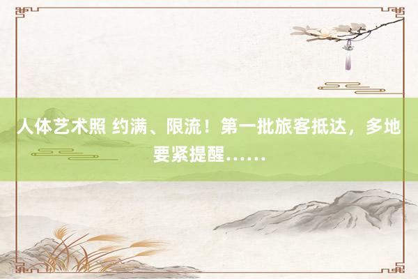 人体艺术照 约满、限流！第一批旅客抵达，多地要紧提醒……