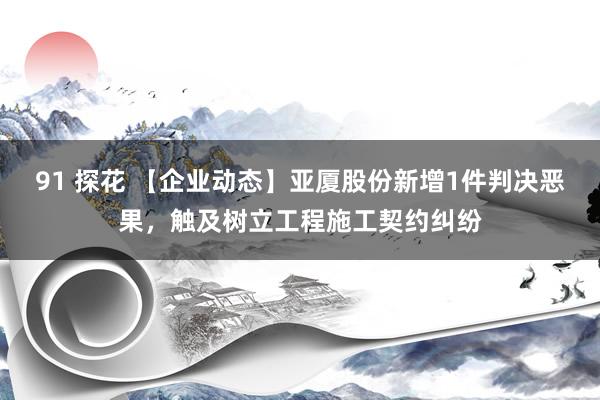91 探花 【企业动态】亚厦股份新增1件判决恶果，触及树立工程施工契约纠纷