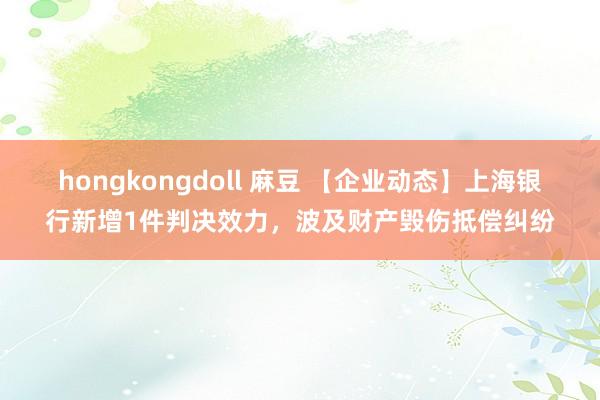 hongkongdoll 麻豆 【企业动态】上海银行新增1件判决效力，波及财产毁伤抵偿纠纷