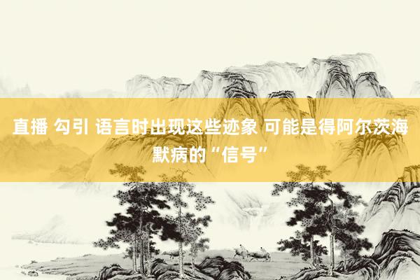 直播 勾引 语言时出现这些迹象 可能是得阿尔茨海默病的“信号”