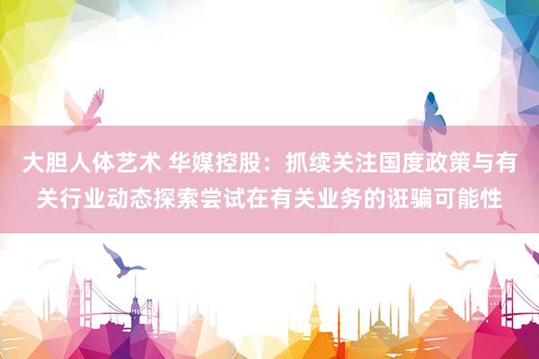 大胆人体艺术 华媒控股：抓续关注国度政策与有关行业动态探索尝试在有关业务的诳骗可能性