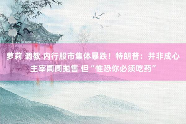 萝莉 调教 内行股市集体暴跌！特朗普：并非成心主宰阛阓抛售 但“惟恐你必须吃药”