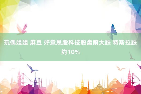 玩偶姐姐 麻豆 好意思股科技股盘前大跌 特斯拉跌约10%