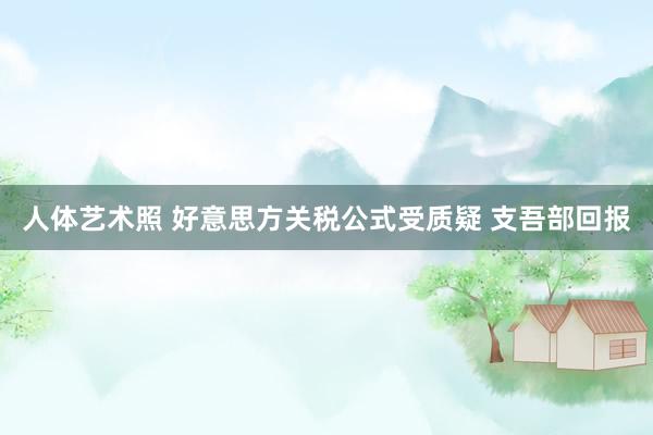 人体艺术照 好意思方关税公式受质疑 支吾部回报