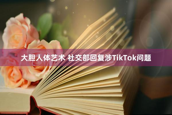 大胆人体艺术 社交部回复涉TikTok问题