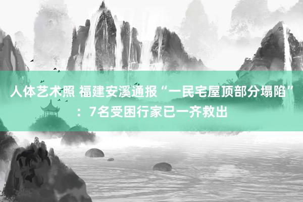 人体艺术照 福建安溪通报“一民宅屋顶部分塌陷”：7名受困行家已一齐救出