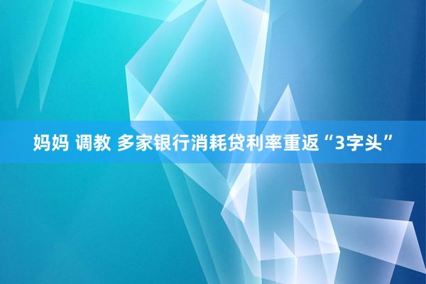 妈妈 调教 多家银行消耗贷利率重返“3字头”