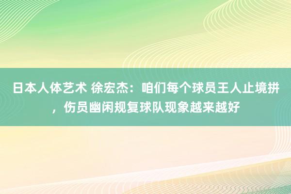 日本人体艺术 徐宏杰:咱们每个球员王人止境拼,伤员幽闲规复球队现象越来越好