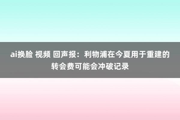 ai换脸 视频 回声报：利物浦在今夏用于重建的转会费可能会冲破记录