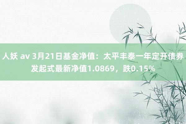人妖 av 3月21日基金净值：太平丰泰一年定开债券发起式最新净值1.0869，跌0.15%